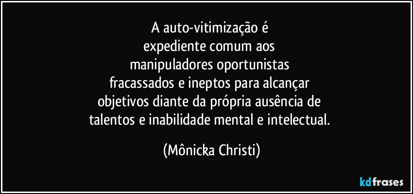 A  auto-vitimização é 
expediente comum aos 
manipuladores oportunistas 
fracassados e ineptos para alcançar 
objetivos diante da própria ausência de 
talentos e inabilidade mental e intelectual. (Mônicka Christi)