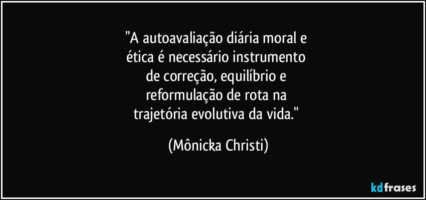 "A autoavaliação diária moral e 
ética é necessário instrumento 
de correção, equilíbrio e 
reformulação de rota na 
trajetória evolutiva da vida." (Mônicka Christi)