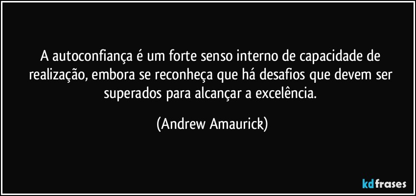 A autoconfiança é um forte senso interno de capacidade de realização, embora se reconheça que há desafios que devem ser superados para alcançar a excelência. (Andrew Amaurick)