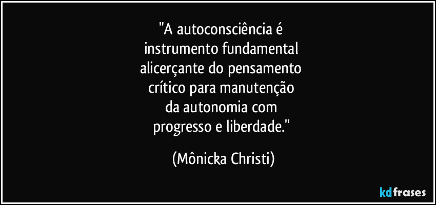 "A autoconsciência é 
instrumento fundamental 
alicerçante do pensamento 
crítico para manutenção 
da autonomia com 
progresso e liberdade." (Mônicka Christi)
