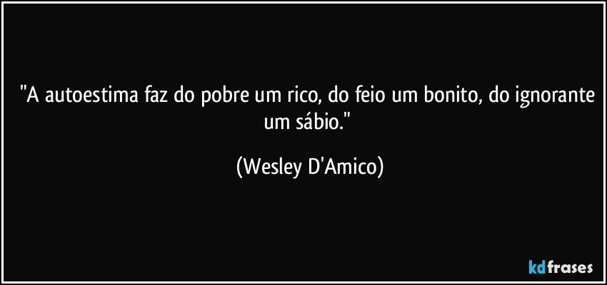"A autoestima faz do pobre um rico, do feio um bonito, do ignorante um sábio." (Wesley D'Amico)