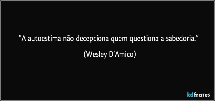 “A autoestima não decepciona quem questiona a sabedoria.” (Wesley D'Amico)