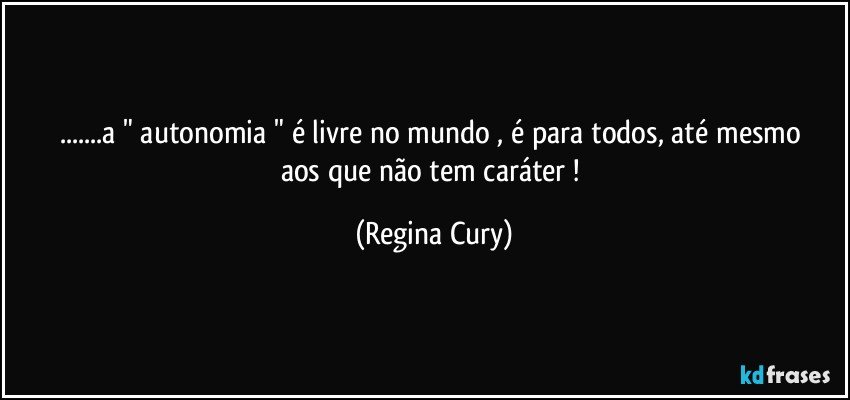 ...a  " autonomia "  é   livre no mundo , é para  todos,  até mesmo aos que não tem  caráter ! (Regina Cury)