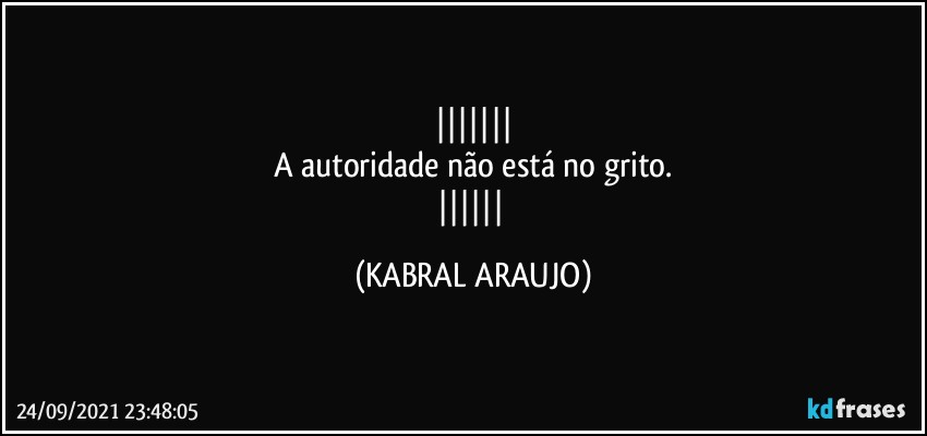 
A autoridade não está no grito.
 (KABRAL ARAUJO)