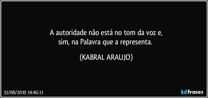 A autoridade não está no tom da voz e,
sim, na Palavra que a representa. (KABRAL ARAUJO)