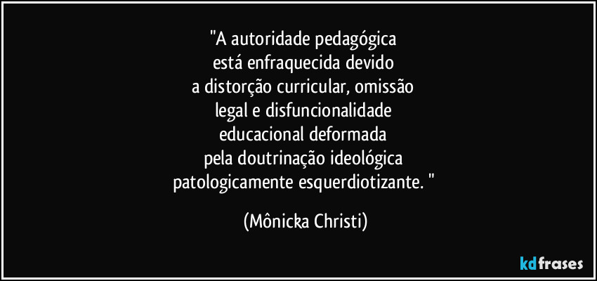 "A autoridade pedagógica 
está enfraquecida devido 
a distorção curricular, omissão 
legal e disfuncionalidade 
educacional deformada 
pela doutrinação ideológica 
patologicamente esquerdiotizante. " (Mônicka Christi)