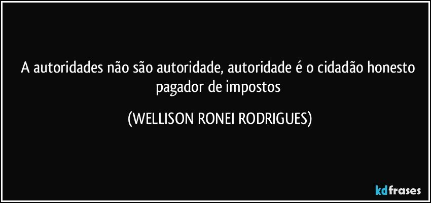 A autoridades não são autoridade, autoridade é o cidadão honesto pagador de impostos (WELLISON RONEI RODRIGUES)