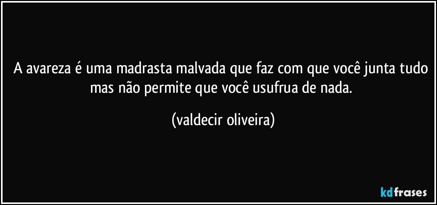 A avareza é uma madrasta malvada que faz com que você junta tudo mas não permite que você usufrua de nada. (valdecir oliveira)