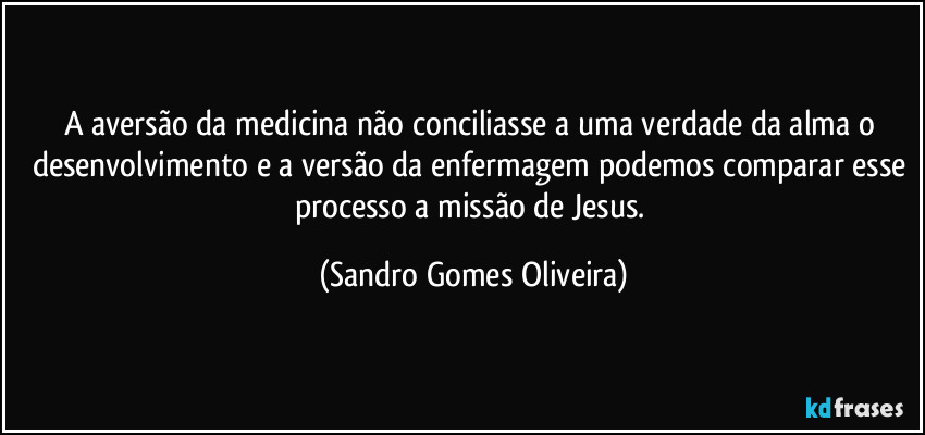 A aversão da medicina não conciliasse a uma verdade da alma o desenvolvimento e a versão da enfermagem podemos comparar esse processo a missão de Jesus. (Sandro Gomes Oliveira)