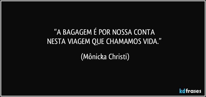 “A BAGAGEM É POR NOSSA CONTA 
NESTA VIAGEM QUE CHAMAMOS VIDA.” (Mônicka Christi)