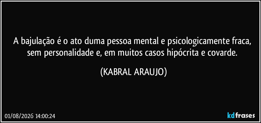 A bajulação é o ato duma pessoa mental e psicologicamente fraca, sem personalidade e, em muitos casos hipócrita e covarde. (KABRAL ARAUJO)