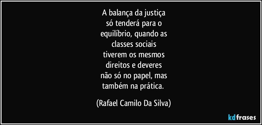 A balança da justiça
só tenderá para o
equilíbrio, quando as
classes sociais
tiverem os mesmos
direitos e deveres
não só no papel, mas
também na prática. (Rafael Camilo Da Silva)