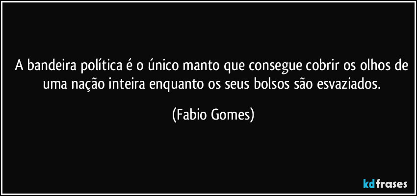 A bandeira política é o único manto que consegue cobrir os olhos de uma nação inteira enquanto os seus bolsos são esvaziados. (Fabio Gomes)