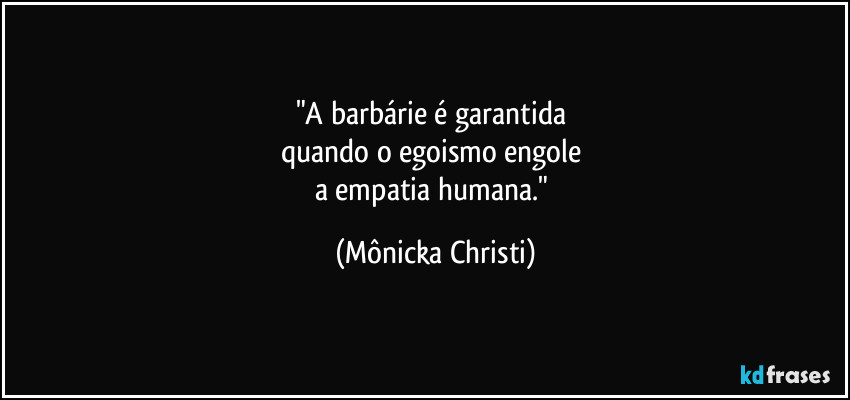 "A barbárie é garantida 
quando o egoismo engole 
a empatia humana." (Mônicka Christi)