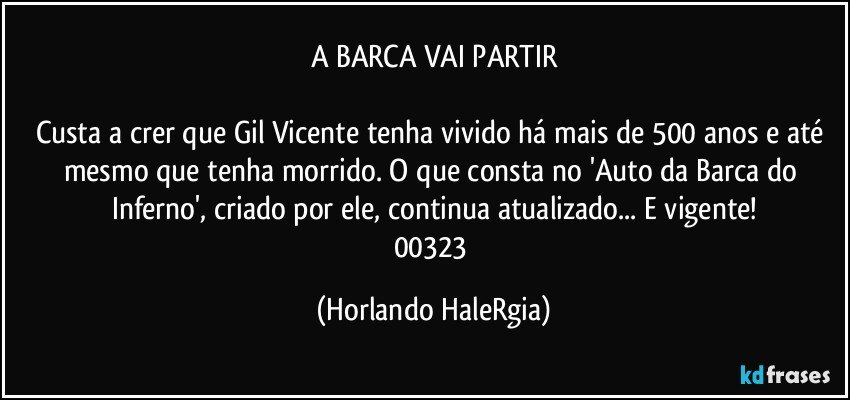 A BARCA VAI PARTIR

Custa a crer que Gil Vicente tenha vivido há mais de 500 anos e até mesmo que tenha morrido. O que consta no 'Auto da Barca do Inferno', criado por ele, continua atualizado... E vigente!
00323 (Horlando HaleRgia)