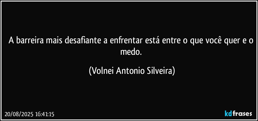 A barreira mais desafiante a enfrentar está entre o que você quer e o medo. (Volnei Antonio Silveira)