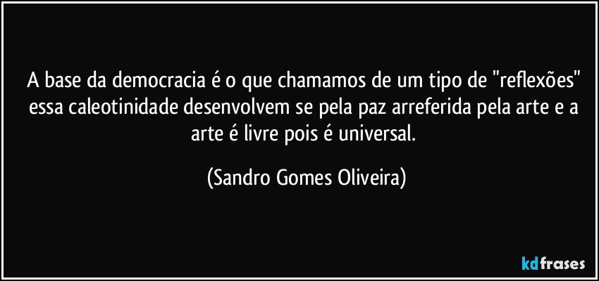 A base da democracia é o que chamamos de um tipo de "reflexões" essa caleotinidade desenvolvem se pela paz arreferida pela arte e a arte é livre pois é universal. (Sandro Gomes Oliveira)