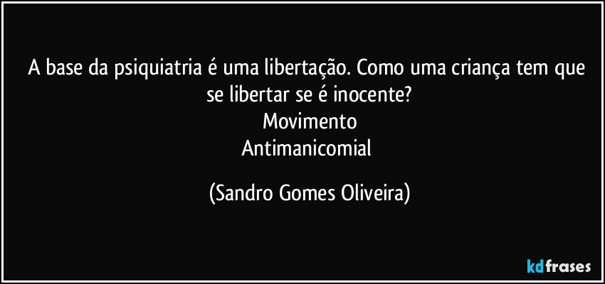 A base da psiquiatria é uma libertação. Como uma criança tem que se libertar se é inocente?
Movimento
Antimanicomial (Sandro Gomes Oliveira)