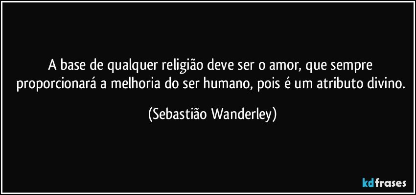 A base de qualquer religião deve ser o amor, que sempre proporcionará a melhoria do ser humano, pois é um atributo divino. (Sebastião Wanderley)