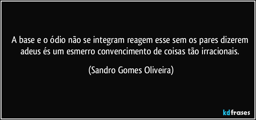 A base e o ódio não se integram reagem esse sem os pares dizerem adeus és um esmerro convencimento de coisas tão irracionais. (Sandro Gomes Oliveira)