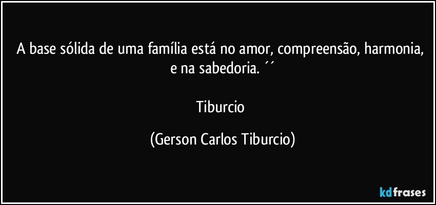 A base sólida de uma família está no amor, compreensão, harmonia, e na sabedoria. ´´

Tiburcio (Gerson Carlos Tiburcio)