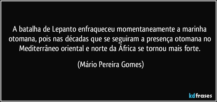 A batalha de Lepanto enfraqueceu momentaneamente a marinha otomana, pois nas décadas que se seguiram a presença otomana no Mediterrâneo oriental e norte da África se tornou mais forte. (Mário Pereira Gomes)