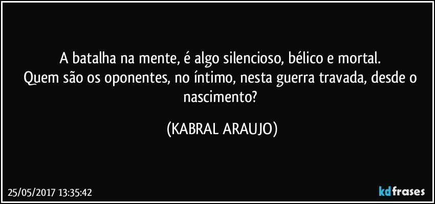 A batalha na mente, é algo silencioso, bélico e mortal. 
Quem são os oponentes, no íntimo, nesta guerra travada, desde o nascimento? (KABRAL ARAUJO)