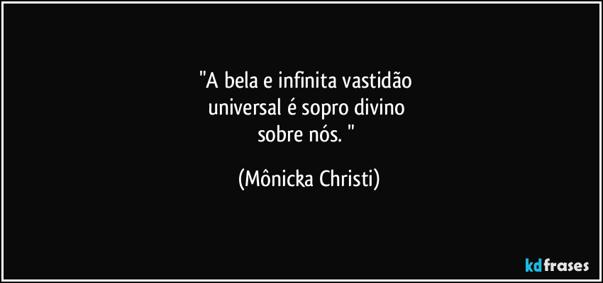 "A bela e infinita vastidão
universal é sopro divino
sobre nós. " (Mônicka Christi)