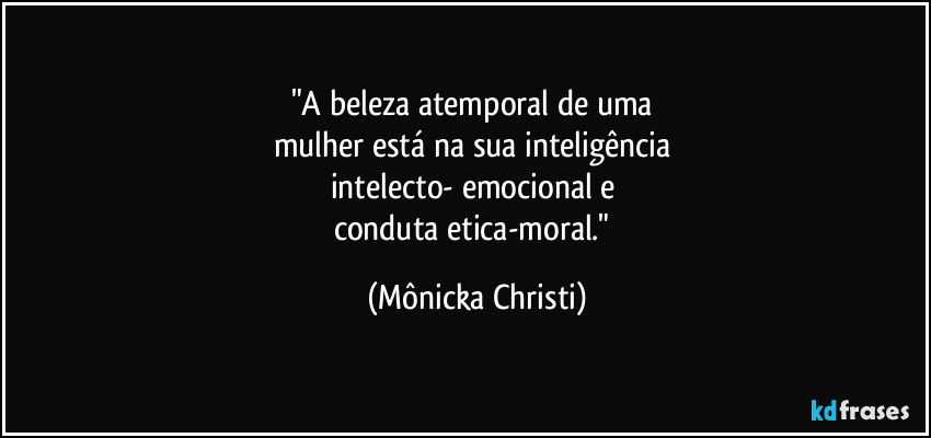 "A beleza atemporal de uma 
mulher está na sua inteligência 
intelecto- emocional e 
conduta etica-moral." (Mônicka Christi)