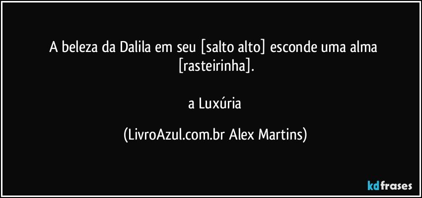 A beleza da Dalila em seu [salto alto] esconde uma alma [rasteirinha].

//a Luxúria (LivroAzul.com.br Alex Martins)