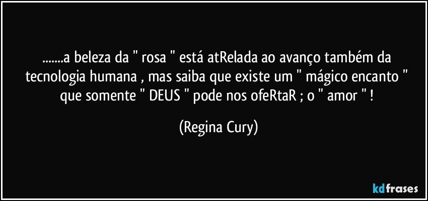 ...a beleza da " rosa  "  está atRelada ao avanço  também da tecnologia humana  , mas saiba que existe um "  mágico encanto "  que somente  " DEUS "  pode  nos ofeRtaR ; o " amor " ! (Regina Cury)