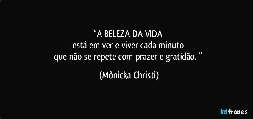 “A BELEZA DA VIDA 
está em ver e viver cada minuto 
que não se repete com prazer e gratidão. ” (Mônicka Christi)