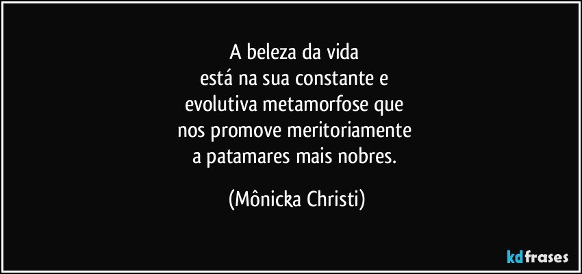 A beleza da vida 
está na sua constante e 
evolutiva metamorfose que 
nos  promove meritoriamente 
a patamares mais nobres. (Mônicka Christi)