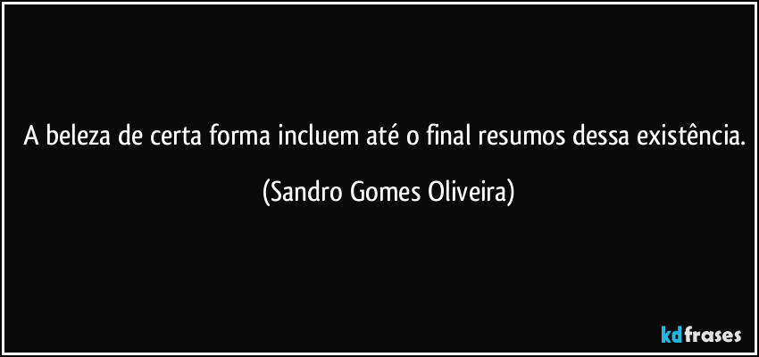 A beleza de certa forma incluem até o final resumos dessa existência. (Sandro Gomes Oliveira)