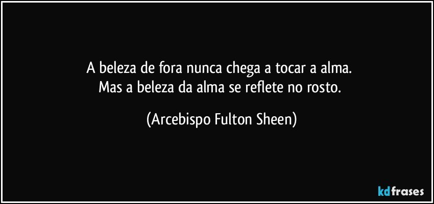 A beleza de fora nunca chega a tocar a alma. 
Mas a beleza da alma se reflete no rosto. (Arcebispo Fulton Sheen)