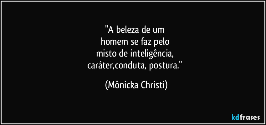 "A beleza de um 
homem se faz pelo 
misto de inteligência, 
caráter,conduta, postura." (Mônicka Christi)