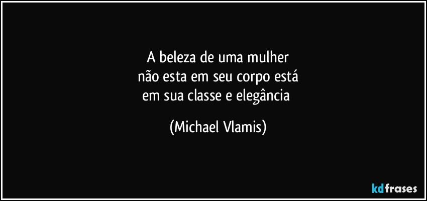 A beleza de uma mulher
não esta em seu corpo está
em sua classe e elegância (Michael Vlamis)