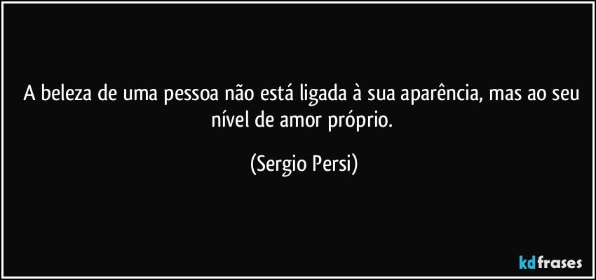 A beleza de uma pessoa não está ligada à sua aparência, mas ao seu nível de amor próprio. (Sergio Persi)