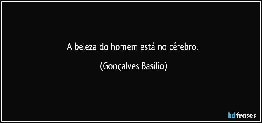 A beleza do homem está no cérebro. (Gonçalves Basilio)