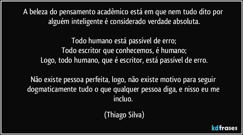 A beleza do pensamento acadêmico está em que nem tudo dito por alguém inteligente é considerado verdade absoluta.

Todo humano está passível de erro;
Todo escritor que conhecemos, é humano;
Logo, todo humano, que é escritor, está passível de erro.

Não existe pessoa perfeita, logo, não existe motivo para seguir dogmaticamente tudo o que qualquer pessoa diga, e nisso eu me incluo. (Thiago Silva)