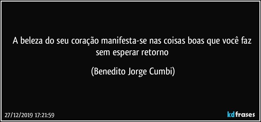 A beleza do seu coração manifesta-se nas coisas boas que você faz sem esperar retorno (Benedito Jorge Cumbi)