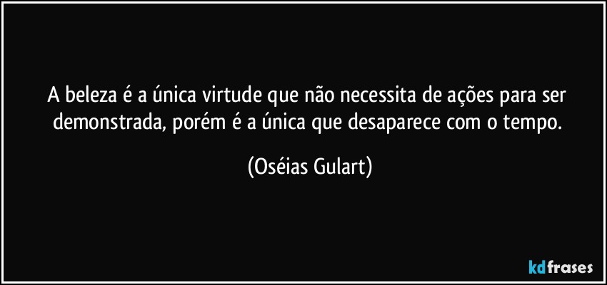 A beleza é a única virtude que não necessita de ações para ser demonstrada, porém é a única que desaparece com o tempo. (Oséias Gulart)