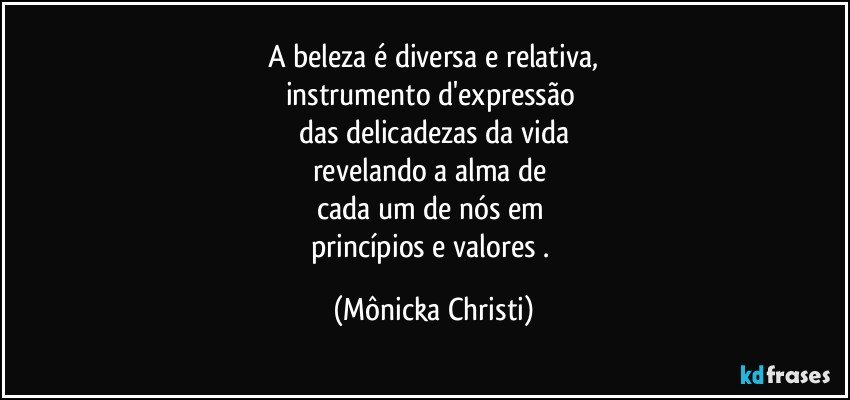 A beleza é diversa e relativa,
instrumento d'expressão 
das delicadezas da vida
revelando a alma de 
cada um de nós em 
princípios e valores . (Mônicka Christi)