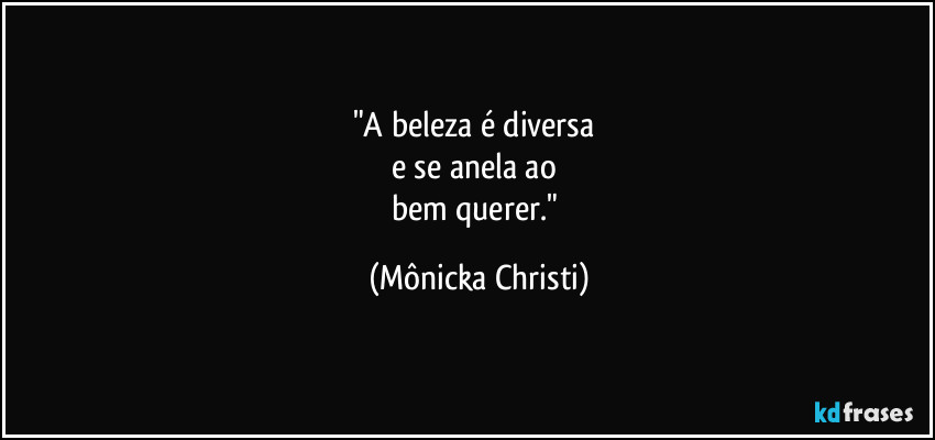 "A beleza é diversa 
e se anela ao 
bem querer." (Mônicka Christi)