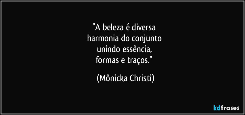 "A beleza é diversa 
harmonia do conjunto 
unindo essência, 
formas e traços." (Mônicka Christi)