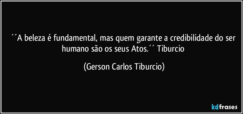 ´´A beleza é fundamental, mas quem garante a credibilidade do ser humano são os seus Atos.´´ Tiburcio (Gerson Carlos Tiburcio)