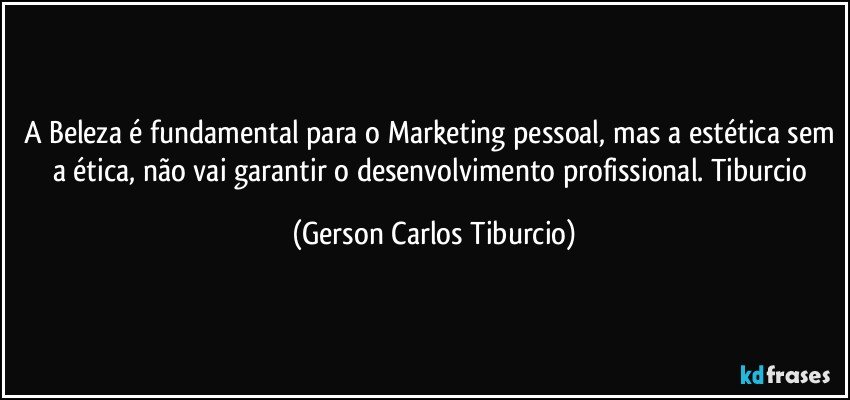 A Beleza é fundamental para o Marketing pessoal, mas a estética sem a ética, não vai garantir o desenvolvimento profissional. Tiburcio (Gerson Carlos Tiburcio)