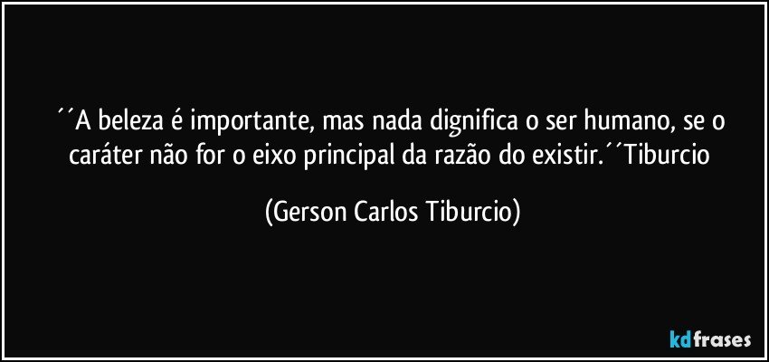 ´´A beleza é importante, mas nada dignifica o ser humano, se o caráter não for o eixo principal da razão do existir.´´Tiburcio (Gerson Carlos Tiburcio)