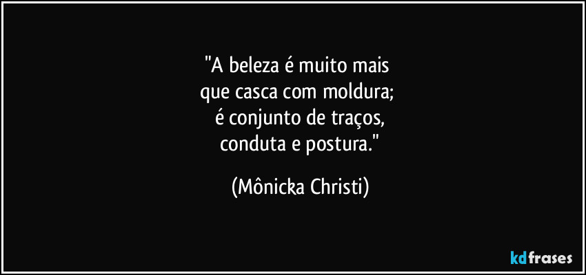 "A beleza é muito mais 
que casca com moldura; 
é conjunto de traços,
 conduta e postura." (Mônicka Christi)