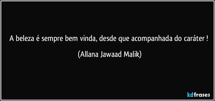 A beleza é sempre bem vinda, desde que acompanhada do caráter ! (Allana Jawaad Malik)